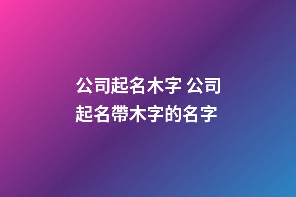 公司起名木字 公司起名帶木字的名字-第1張-公司起名-玄機派